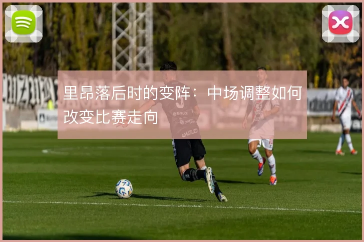 里昂落后时的变阵：中场调整如何改变比赛走向