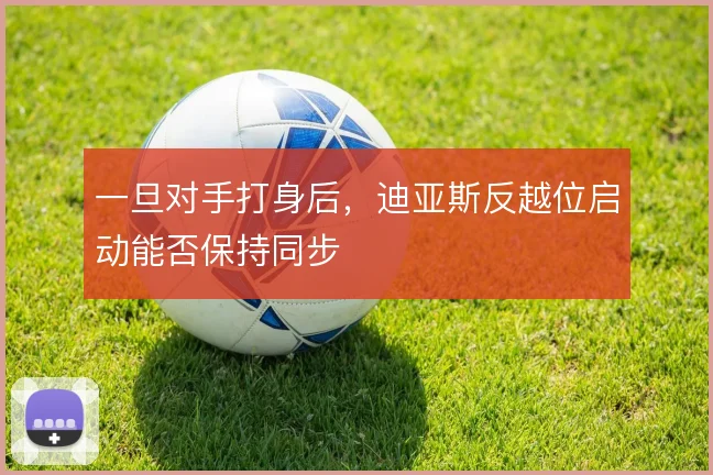 一旦对手打身后，迪亚斯反越位启动能否保持同步