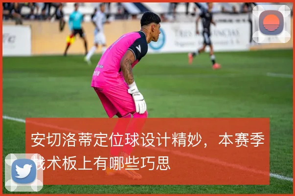安切洛蒂定位球设计精妙，本赛季战术板上有哪些巧思