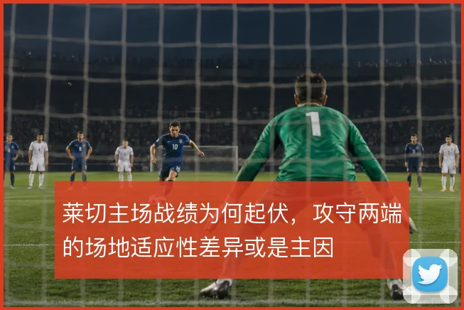 莱切主场战绩为何起伏，攻守两端的场地适应性差异或是主因