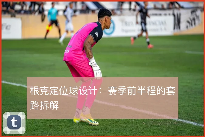 根克定位球设计：赛季前半程的套路拆解