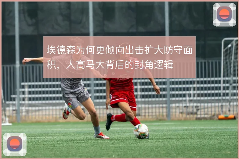埃德森为何更倾向出击扩大防守面积,人高马大背后的封角逻辑