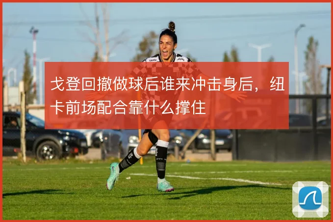 戈登回撤做球后谁来冲击身后，纽卡前场配合靠什么撑住