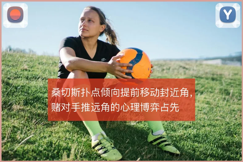 桑切斯扑点倾向提前移动封近角，赌对手推远角的心理博弈占先