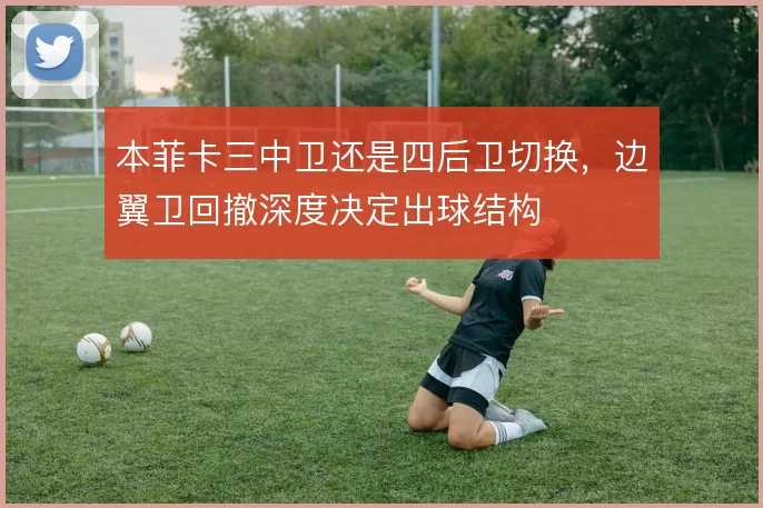 本菲卡三中卫还是四后卫切换，边翼卫回撤深度决定出球结构