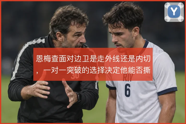 恩梅查面对边卫是走外线还是内切，一对一突破的选择决定他能否撕开防线
