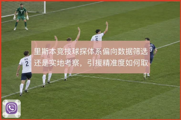 里斯本竞技球探体系偏向数据筛选还是实地考察,引援精准度如何取舍
