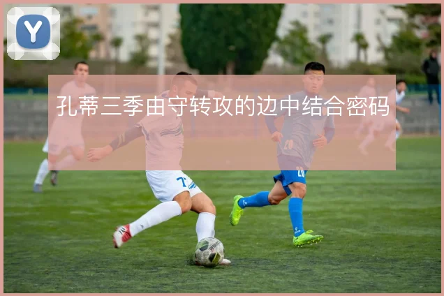 孔蒂三季由守转攻的边中结合密码