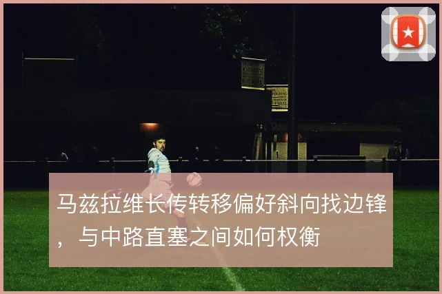 马兹拉维长传转移偏好斜向找边锋，与中路直塞之间如何权衡