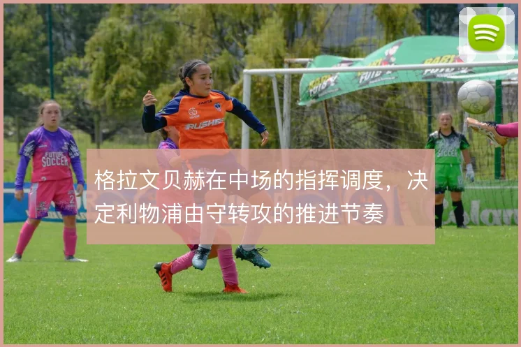 格拉文贝赫在中场的指挥调度，决定利物浦由守转攻的推进节奏