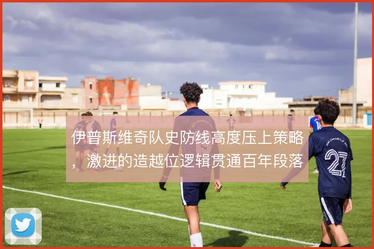 伊普斯维奇队史防线高度压上策略，激进的造越位逻辑贯通百年段落