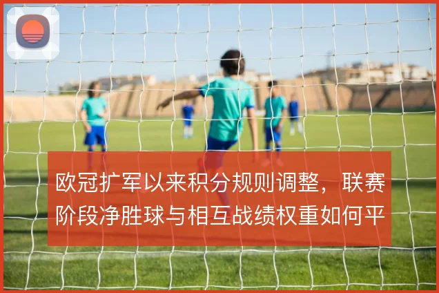 欧冠扩军以来积分规则调整，联赛阶段净胜球与相互战绩权重如何平衡