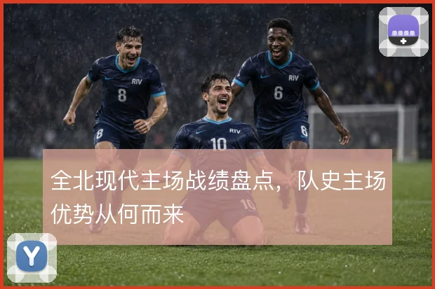全北现代主场战绩盘点，队史主场优势从何而来