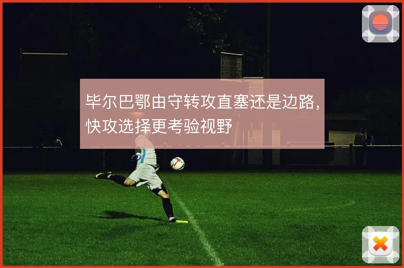 毕尔巴鄂由守转攻直塞还是边路,快攻选择更考验视野