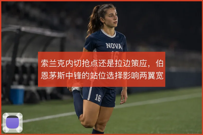 索兰克内切抢点还是拉边策应，伯恩茅斯中锋的站位选择影响两翼宽度