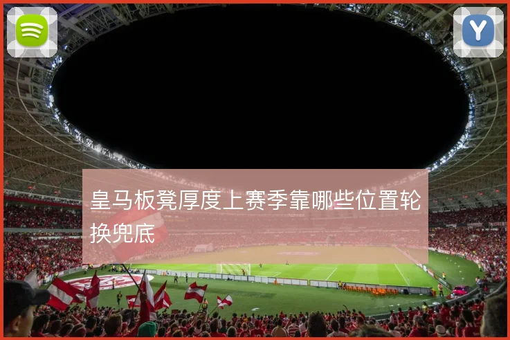 皇马板凳厚度上赛季靠哪些位置轮换兜底