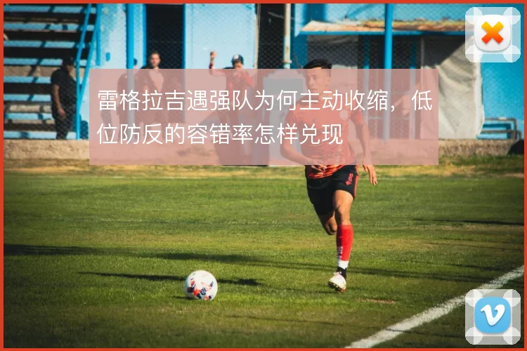 雷格拉吉遇强队为何主动收缩，低位防反的容错率怎样兑现