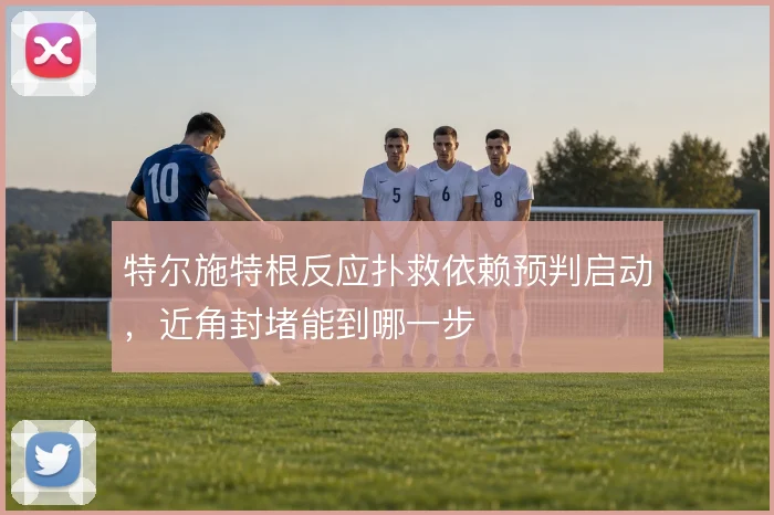 特尔施特根反应扑救依赖预判启动，近角封堵能到哪一步