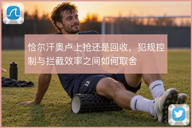 恰尔汗奥卢上抢还是回收，犯规控制与拦截效率之间如何取舍