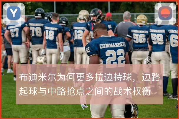 布迪米尔为何更多拉边持球，边路起球与中路抢点之间的战术权衡