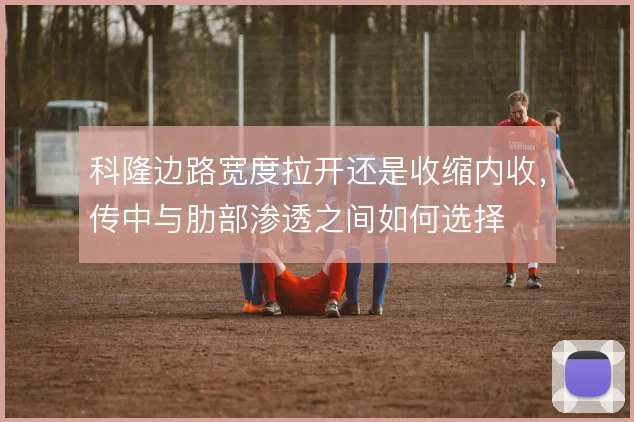 科隆边路宽度拉开还是收缩内收，传中与肋部渗透之间如何选择