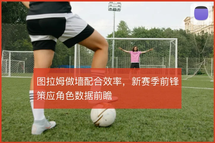 图拉姆做墙配合效率，新赛季前锋策应角色数据前瞻