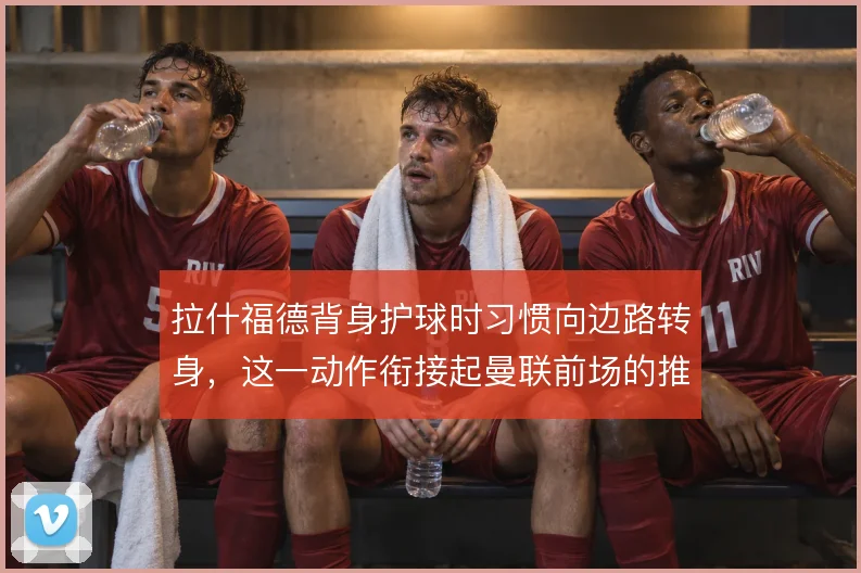 拉什福德背身护球时习惯向边路转身，这一动作衔接起曼联前场的推进与串联