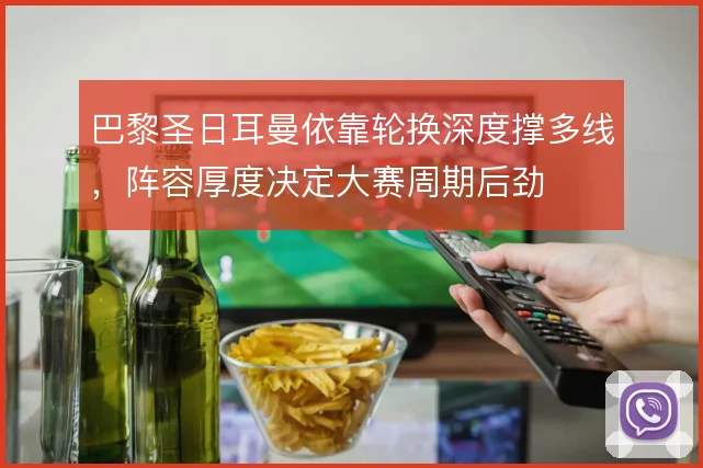 巴黎圣日耳曼依靠轮换深度撑多线，阵容厚度决定大赛周期后劲