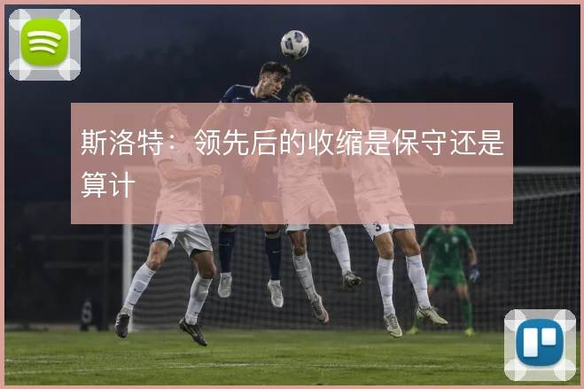 斯洛特：领先后的收缩是保守还是算计