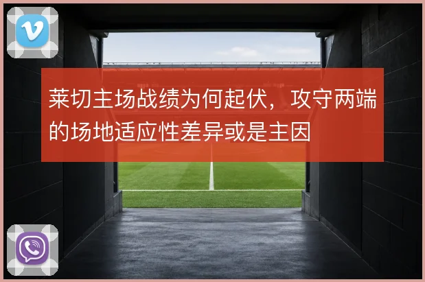 莱切主场战绩为何起伏，攻守两端的场地适应性差异或是主因